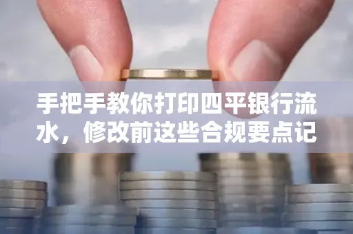 手把手教你打印四平银行流水,修改前这些合规要点记牢
