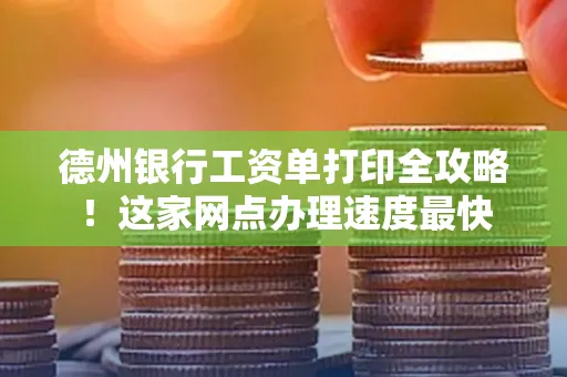 德州银行工资单打印全攻略!这家网点办理速度最快