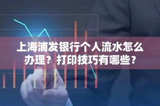 上海浦发银行个人流水怎么办理？打印技巧有哪些？