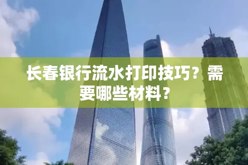 长春银行流水打印技巧？需要哪些材料？