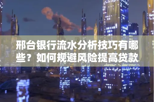 邢台银行流水分析技巧有哪些？如何规避风险提高贷款成功率？