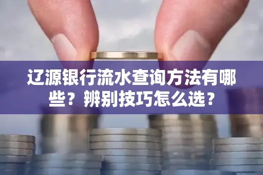 辽源银行流水查询方法有哪些？辨别技巧怎么选？