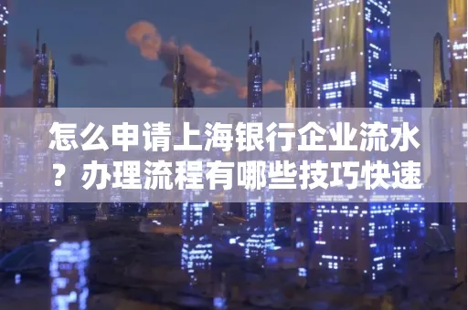 怎么申请上海银行企业流水？办理流程有哪些技巧快速获批