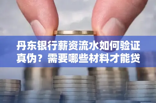 丹东银行薪资流水如何验证真伪？需要哪些材料才能贷款成功？