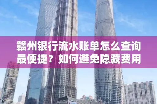 赣州银行流水账单怎么查询最便捷？如何避免隐藏费用？