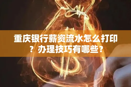 重庆银行薪资流水怎么打印？办理技巧有哪些？