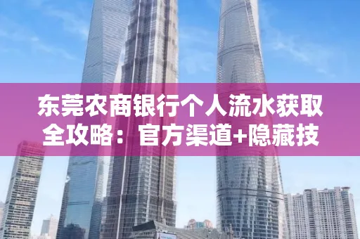 东莞农商银行个人流水获取全攻略：官方渠道+隐藏技巧大公开